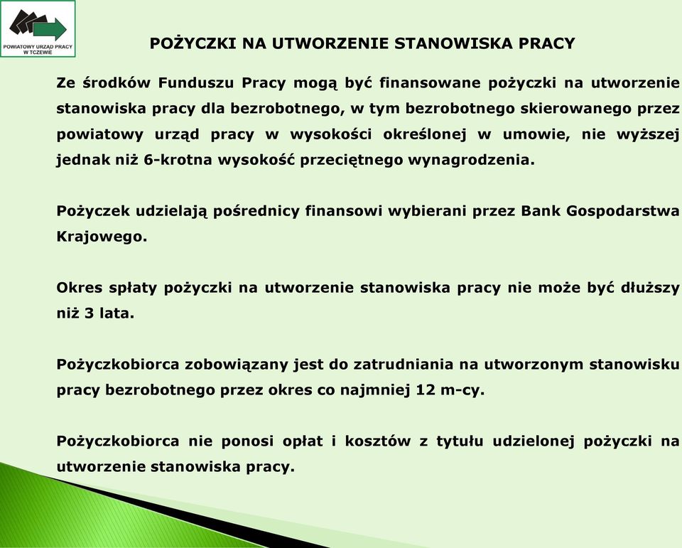 Pożyczek udzielają pośrednicy finansowi wybierani przez Bank Gospodarstwa Krajowego. Okres spłaty pożyczki na utworzenie stanowiska pracy nie może być dłuższy niż 3 lata.