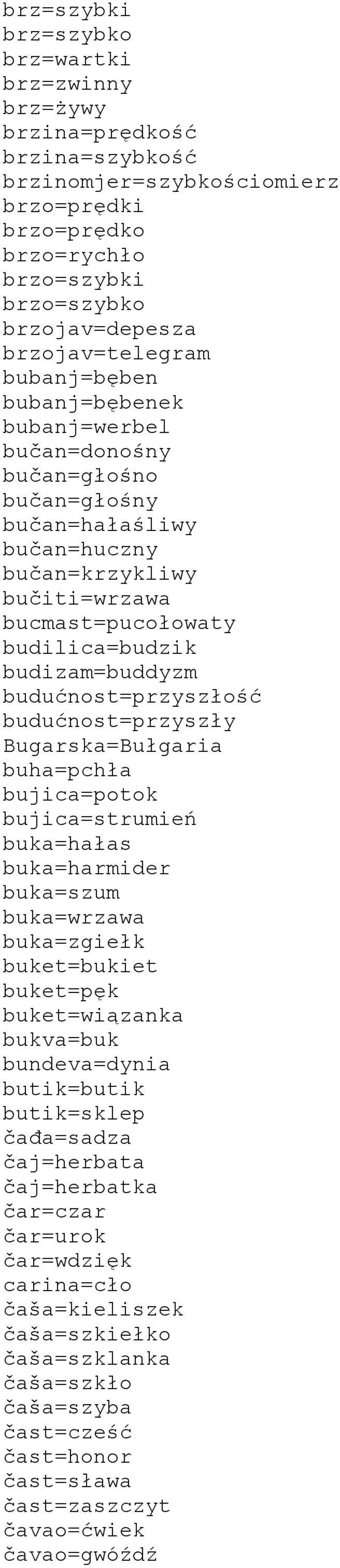 budizam=buddyzm budućnost=przyszłość budućnost=przyszły Bugarska=Bułgaria buha=pchła bujica=potok bujica=strumień buka=hałas buka=harmider buka=szum buka=wrzawa buka=zgiełk buket=bukiet buket=pęk