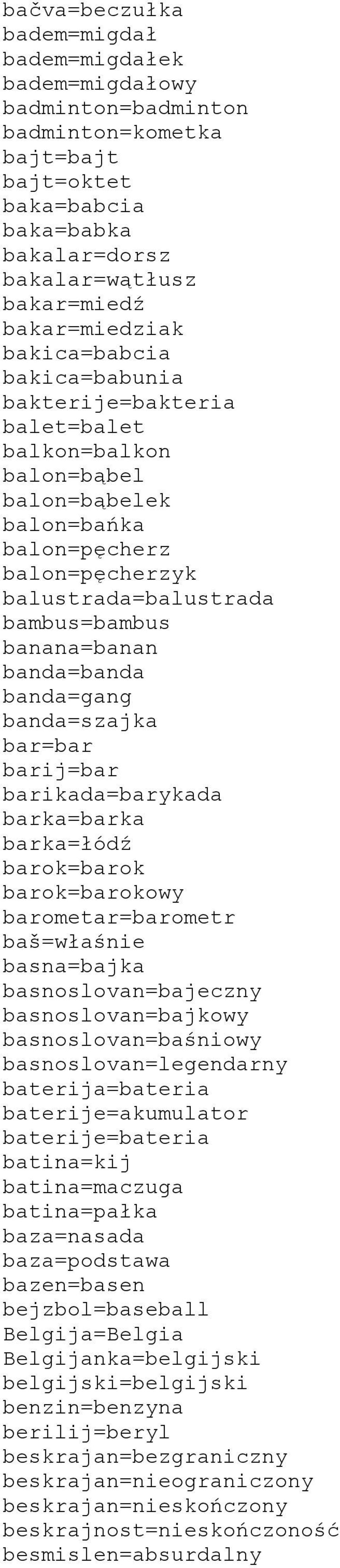 banda=banda banda=gang banda=szajka bar=bar barij=bar barikada=barykada barka=barka barka=łódź barok=barok barok=barokowy barometar=barometr baš=właśnie basna=bajka basnoslovan=bajeczny