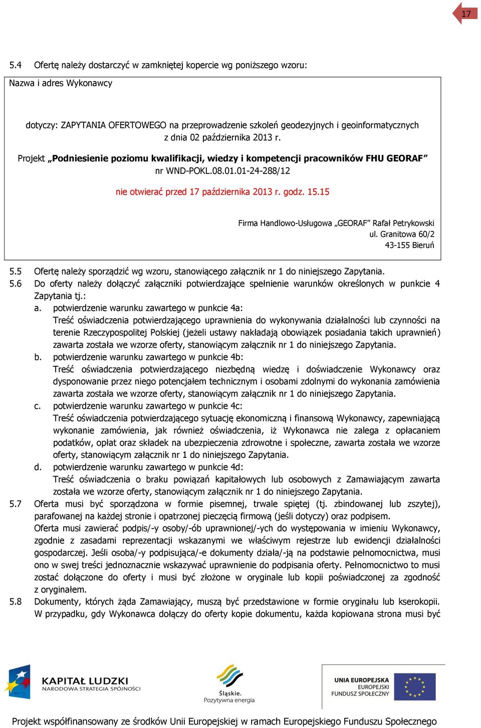 15 Firma Handlowo-Usługowa GEORAF Rafał Petrykowski ul. Granitowa 60/2 43-155 Bieruń 5.5 Ofertę należy sporządzić wg wzoru, stanowiącego załącznik nr 1 do niniejszego Zapytania. 5.6 Do oferty należy dołączyć załączniki potwierdzające spełnienie warunków określonych w punkcie 4 Zapytania tj.