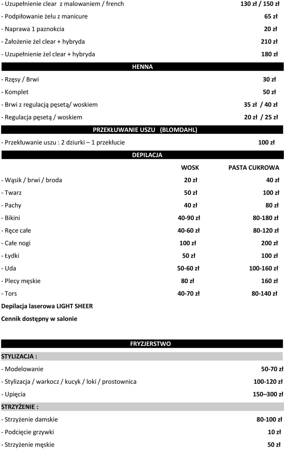 dziurki 1 przekłucie 100 zł DEPILACJA WOSK PASTA CUKROWA - Wąsik / brwi / broda 20 zł 40 zł - Twarz 50 zł 100 zł - Pachy 40 zł 80 zł - Bikini 40-90 zł 80-180 zł - Ręce całe 40-60 zł 80-120 zł - Całe