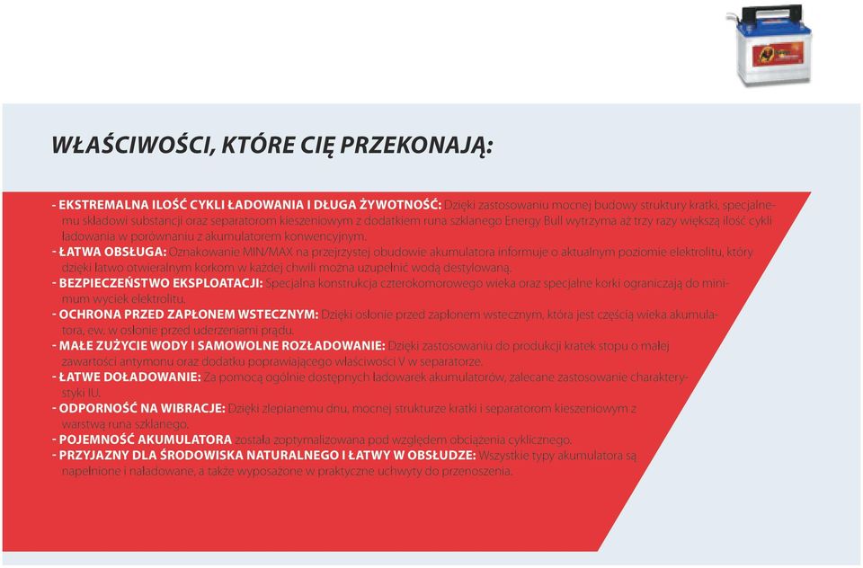 - ŁATWA OBSŁUGA: Oznakowanie MIN/MAX na przejrzystej obudowie akumulatora informuje o aktualnym poziomie elektrolitu, który dzięki łatwo otwieralnym korkom w każdej chwili można uzupełnić wodą