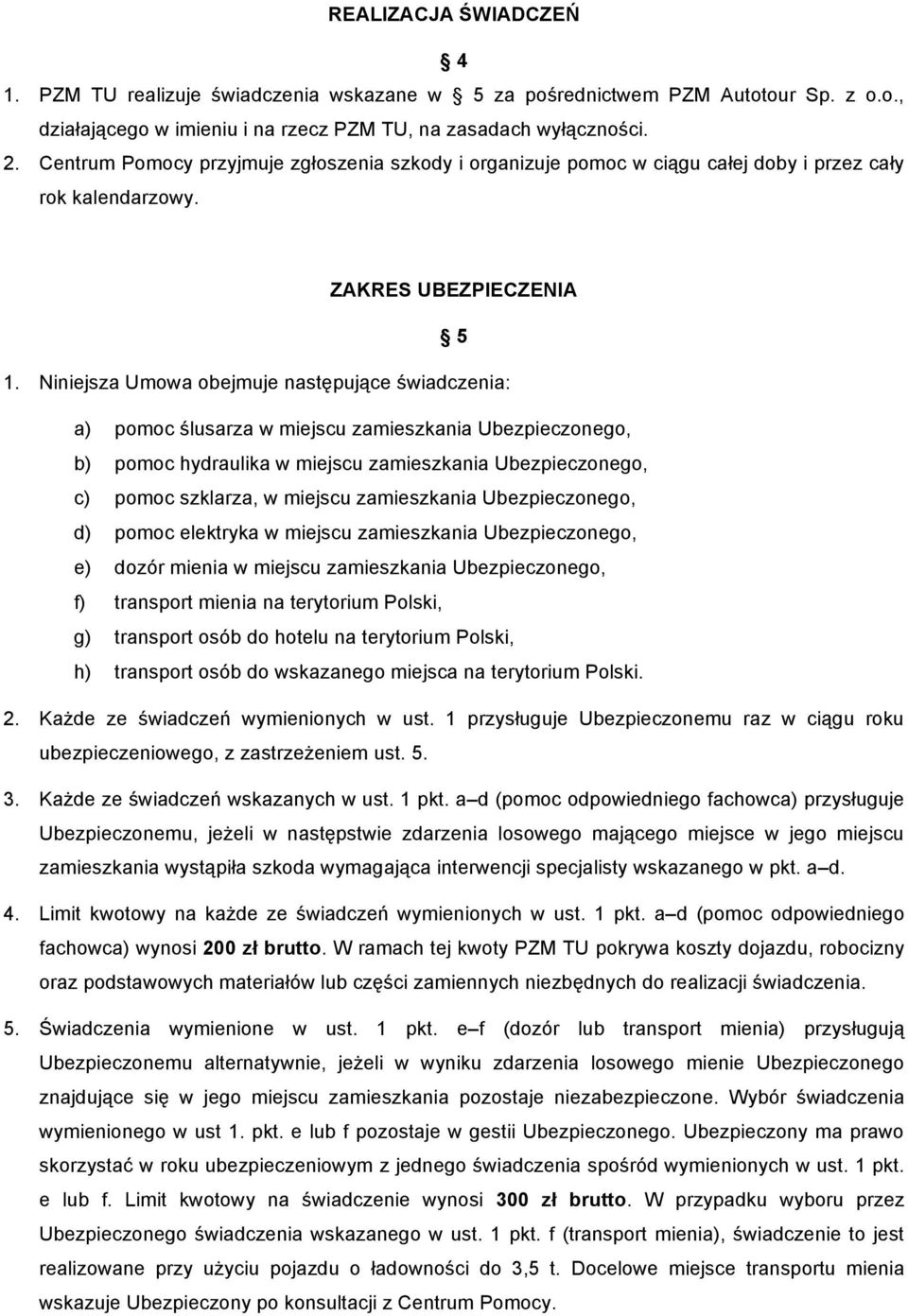 Niniejsza Umowa obejmuje następujące świadczenia: a) pomoc ślusarza w miejscu zamieszkania Ubezpieczonego, b) pomoc hydraulika w miejscu zamieszkania Ubezpieczonego, c) pomoc szklarza, w miejscu