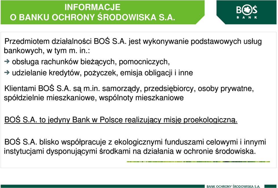 e Klientami BOŚ S.A. sąs m.in. samorządy, przedsiębiorcy, osoby prywatne, spółdzielnie mieszkaniowe, wspólnoty mieszkaniowe BOŚ S.A. to jedyny Bank w Polsce realizujący misję proekologiczną.
