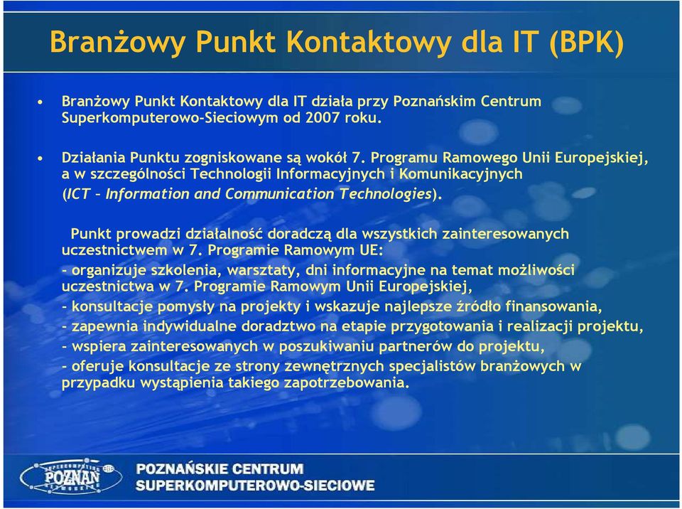 Punkt prowadzi działalność doradczą dla wszystkich zainteresowanych uczestnictwem w 7. Programie Ramowym UE: - organizuje szkolenia, warsztaty, dni informacyjne na temat moŝliwości uczestnictwa w 7.