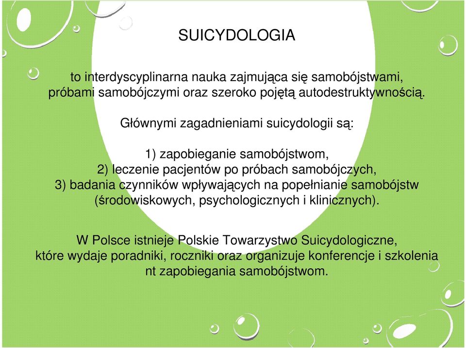 Głównymi zagadnieniami suicydologii są: 1) zapobieganie samobójstwom, 2) leczenie pacjentów po próbach samobójczych, 3) badania
