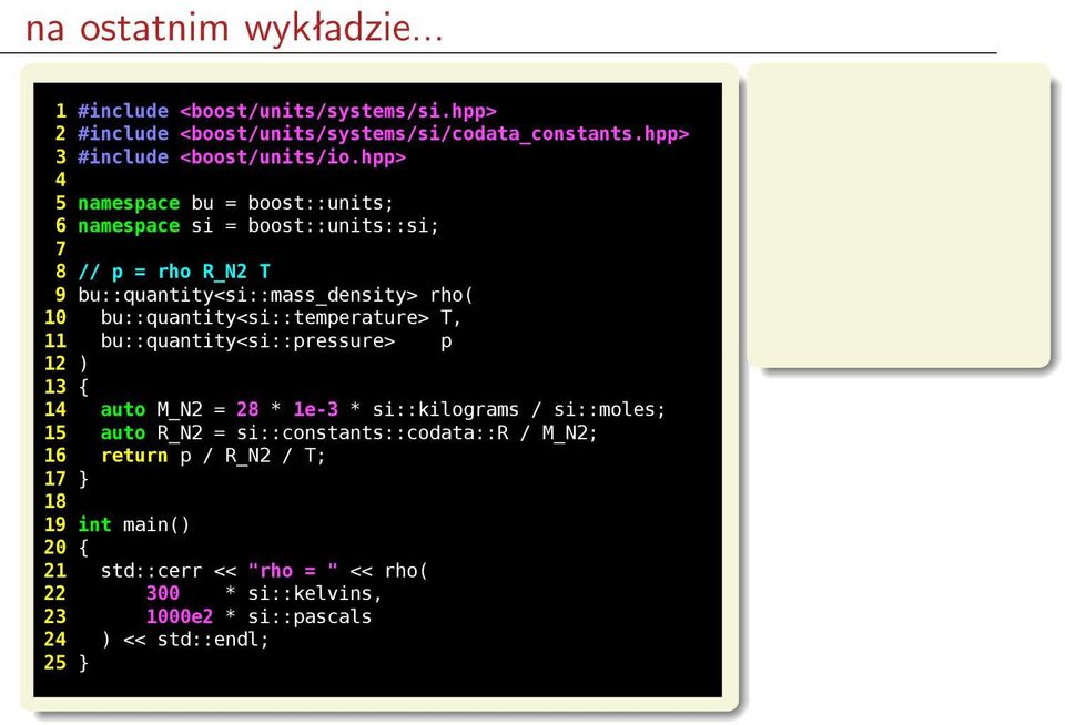 bu::quantity<si::temperature> T, 11 bu::quantity<si::pressure> p 12 ) 13 { 14 auto M_N2 = 28 * 1e-3 * si::kilograms / si::moles; 15 auto R_N2 =