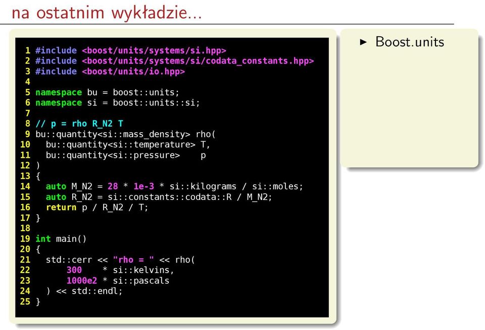 bu::quantity<si::temperature> T, 11 bu::quantity<si::pressure> p 12 ) 13 { 14 auto M_N2 = 28 * 1e-3 * si::kilograms / si::moles; 15 auto R_N2 =