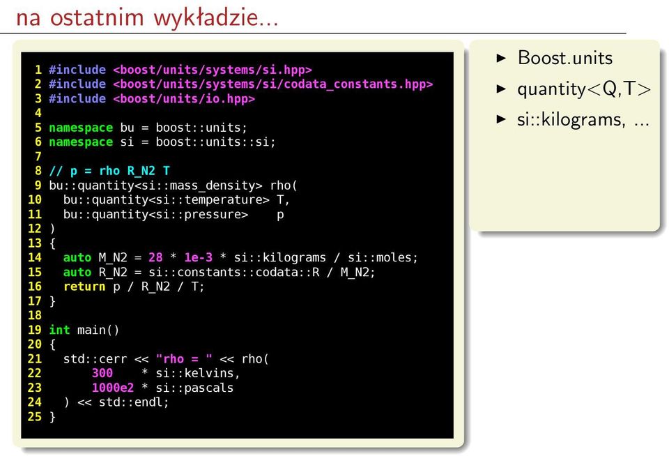 bu::quantity<si::temperature> T, 11 bu::quantity<si::pressure> p 12 ) 13 { 14 auto M_N2 = 28 * 1e-3 * si::kilograms / si::moles; 15 auto R_N2 =