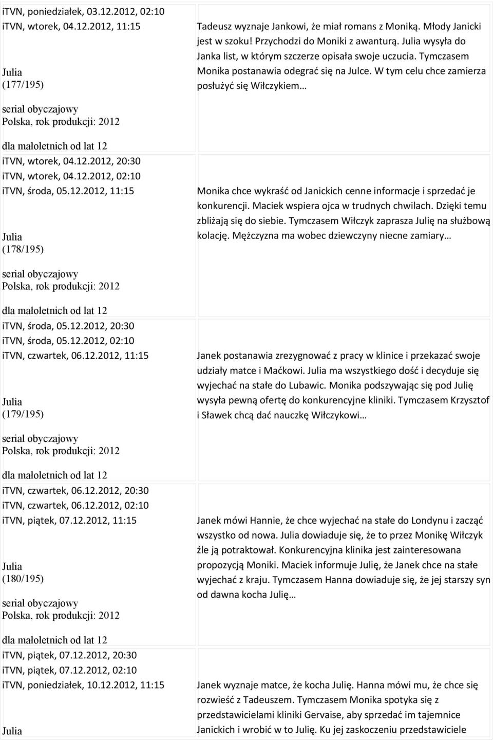W tym celu chce zamierza posłużyć się Wiłczykiem serial obyczajowy itvn, wtorek, 04.12.2012, 20:30 itvn, wtorek, 04.12.2012, 02:10 itvn, środa, 05.12.2012, 11:15 Julia (178/195) Monika chce wykraść od Janickich cenne informacje i sprzedać je konkurencji.
