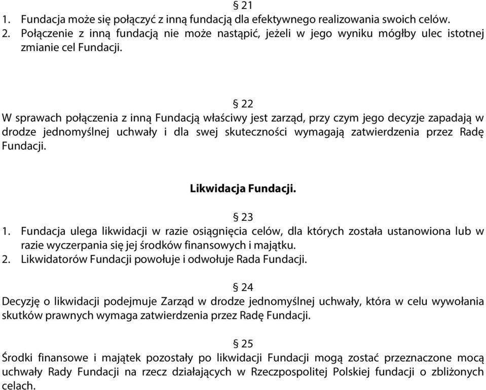 22 W sprawach połączenia z inną Fundacją właściwy jest zarząd, przy czym jego decyzje zapadają w drodze jednomyślnej uchwały i dla swej skuteczności wymagają zatwierdzenia przez Radę Fundacji.