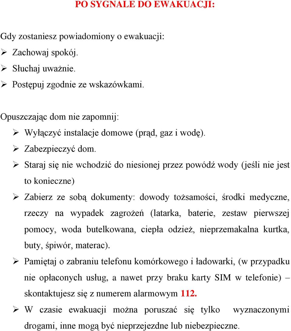 Staraj się nie wchodzić do niesionej przez powódź wody (jeśli nie jest to konieczne) Zabierz ze sobą dokumenty: dowody tożsamości, środki medyczne, rzeczy na wypadek zagrożeń (latarka, baterie,