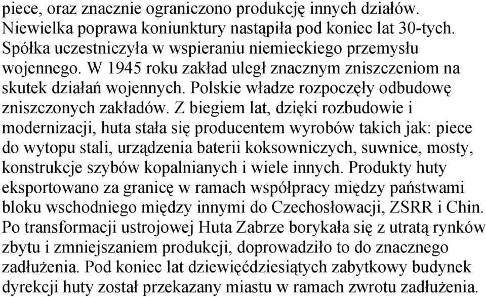 Z biegiem lat, dzięki rozbudowie i modernizacji, huta stała się producentem wyrobów takich jak: piece do wytopu stali, urządzenia baterii koksowniczych, suwnice, mosty, konstrukcje szybów