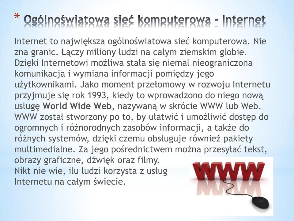 Jako moment przełomowy w rozwoju Internetu przyjmuje się rok 1993, kiedy to wprowadzono do niego nową usługę World Wide Web, nazywaną w skrócie WWW lub Web.
