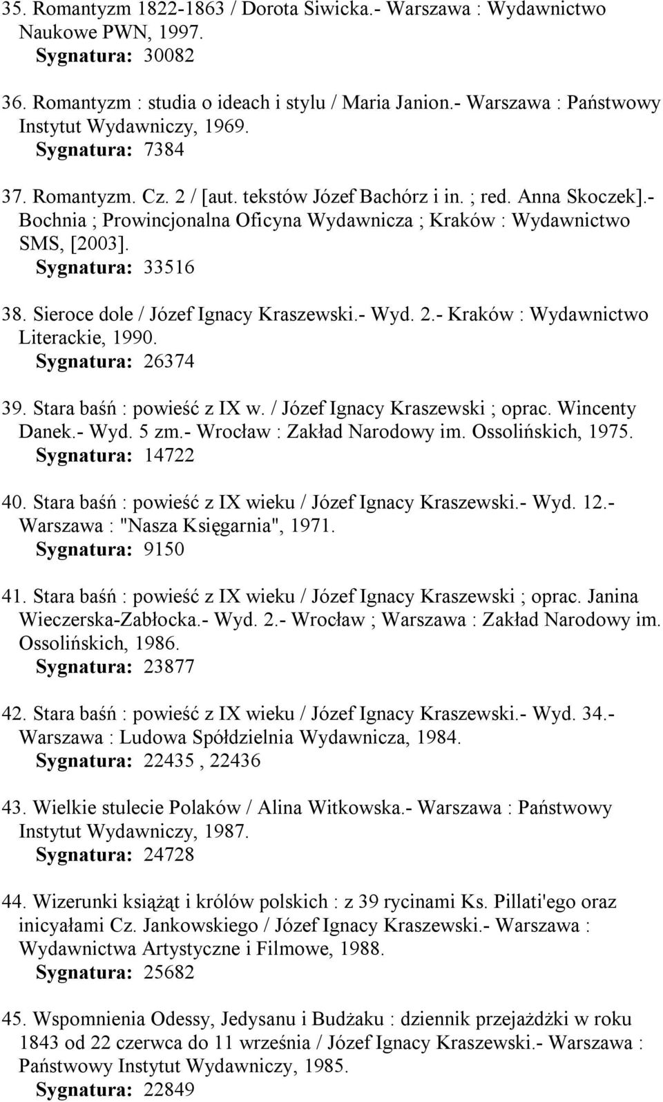 - Bochnia ; Prowincjonalna Oficyna Wydawnicza ; Kraków : Wydawnictwo SMS, [2003]. Sygnatura: 33516 38. Sieroce dole / Józef Ignacy Kraszewski.- Wyd. 2.- Kraków : Wydawnictwo Literackie, 1990.