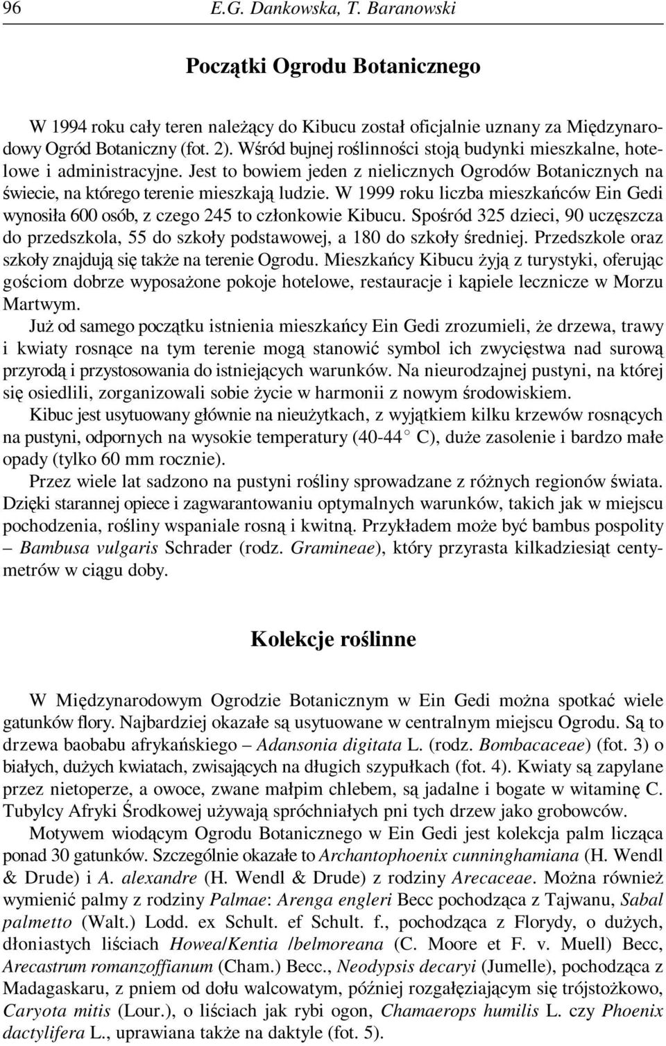 W 1999 roku liczba mieszkańców Ein Gedi wynosiła 600 osób, z czego 245 to członkowie Kibucu. Spośród 325 dzieci, 90 uczęszcza do przedszkola, 55 do szkoły podstawowej, a 180 do szkoły średniej.
