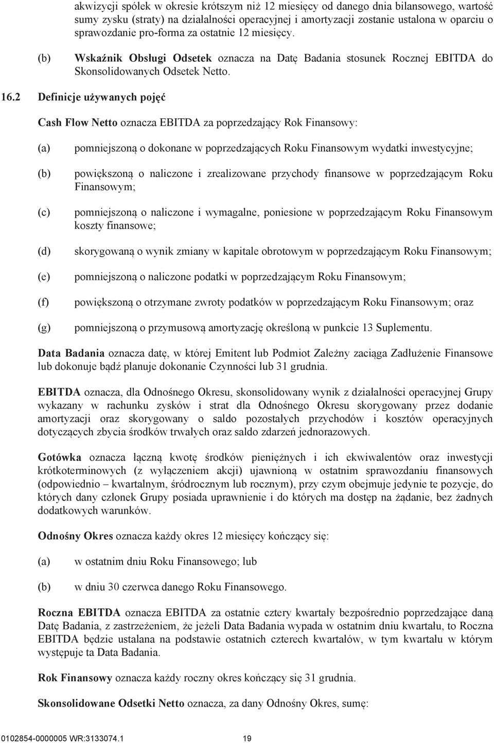 2 Definicje używanych pojęć Cash Flow Netto oznacza EBITDA za poprzedzający Rok Finansowy: (d) (e) (f) (g) pomniejszoną o dokonane w poprzedzających Roku Finansowym wydatki inwestycyjne; powiększoną