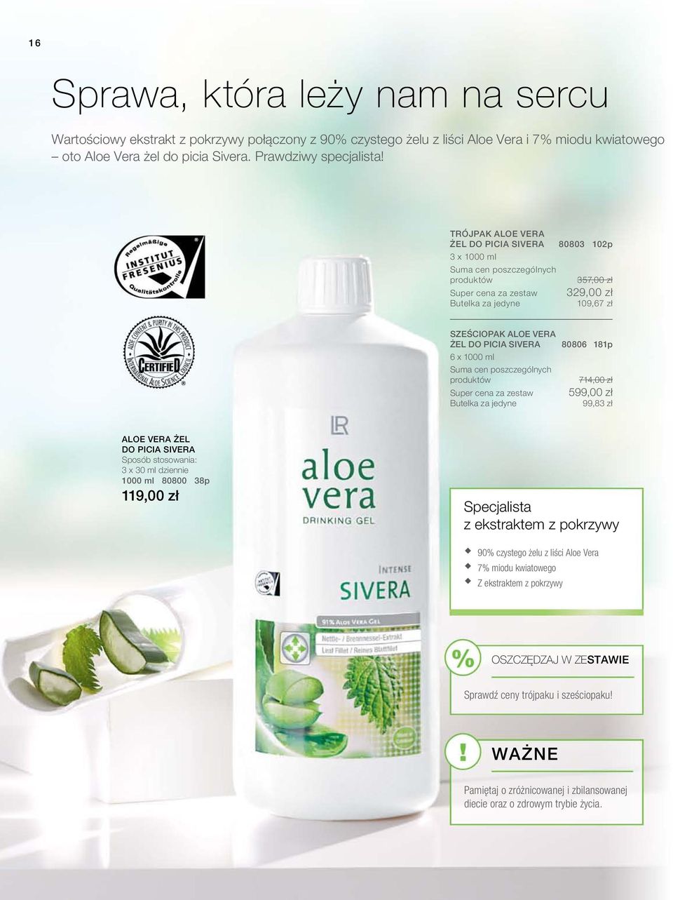SIVera 6 x 1000 ml Suma cen poszczególnych produktów Super cena za zestaw Butelka za jedyne 80806 181p 714,00 zł 599,00 zł 99,83 zł ALOE VERA ŻEL DO PICIA SIVERA Sposób stosowania: 3 x 30 ml dziennie