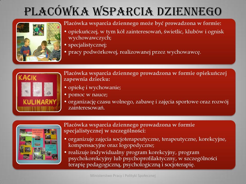 Placówka wsparcia dziennego prowadzona w formie opiekuńczej zapewnia dziecku: opiekę i wychowanie; pomoc w nauce; organizację czasu wolnego, zabawę i zajęcia sportowe oraz rozwój zainteresowań.