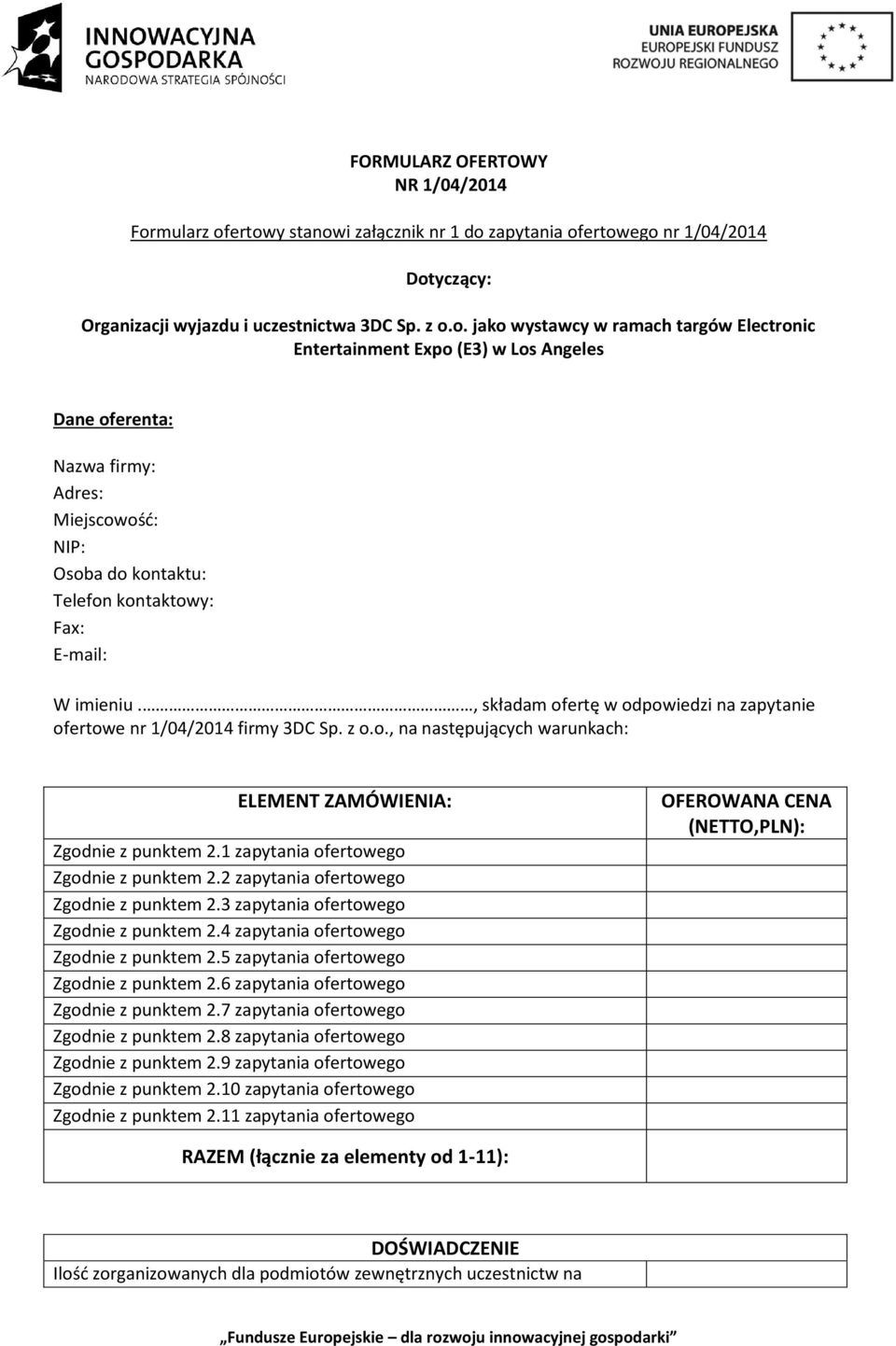 ertowy stanowi załącznik nr 1 do zapytania ofertowego nr 1/04/2014 Dotyczący: Organizacji wyjazdu i uczestnictwa 3DC Sp. z o.o. jako wystawcy w ramach targów Electronic Entertainment Expo (E3) w Los Angeles Dane oferenta: Nazwa firmy: Adres: Miejscowość: NIP: Osoba do kontaktu: Telefon kontaktowy: Fax: E-mail: W imieniu.