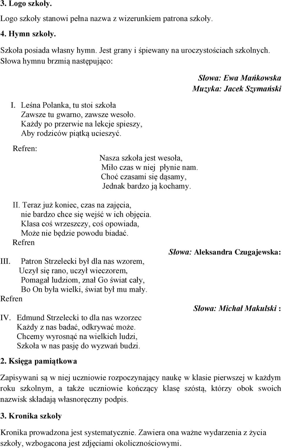 Słowa: Ewa Mańkowska Muzyka: Jacek Szymański Refren: Nasza szkoła jest wesoła, Miło czas w niej płynie nam. Choć czasami się dąsamy, Jednak bardzo ją kochamy. II.
