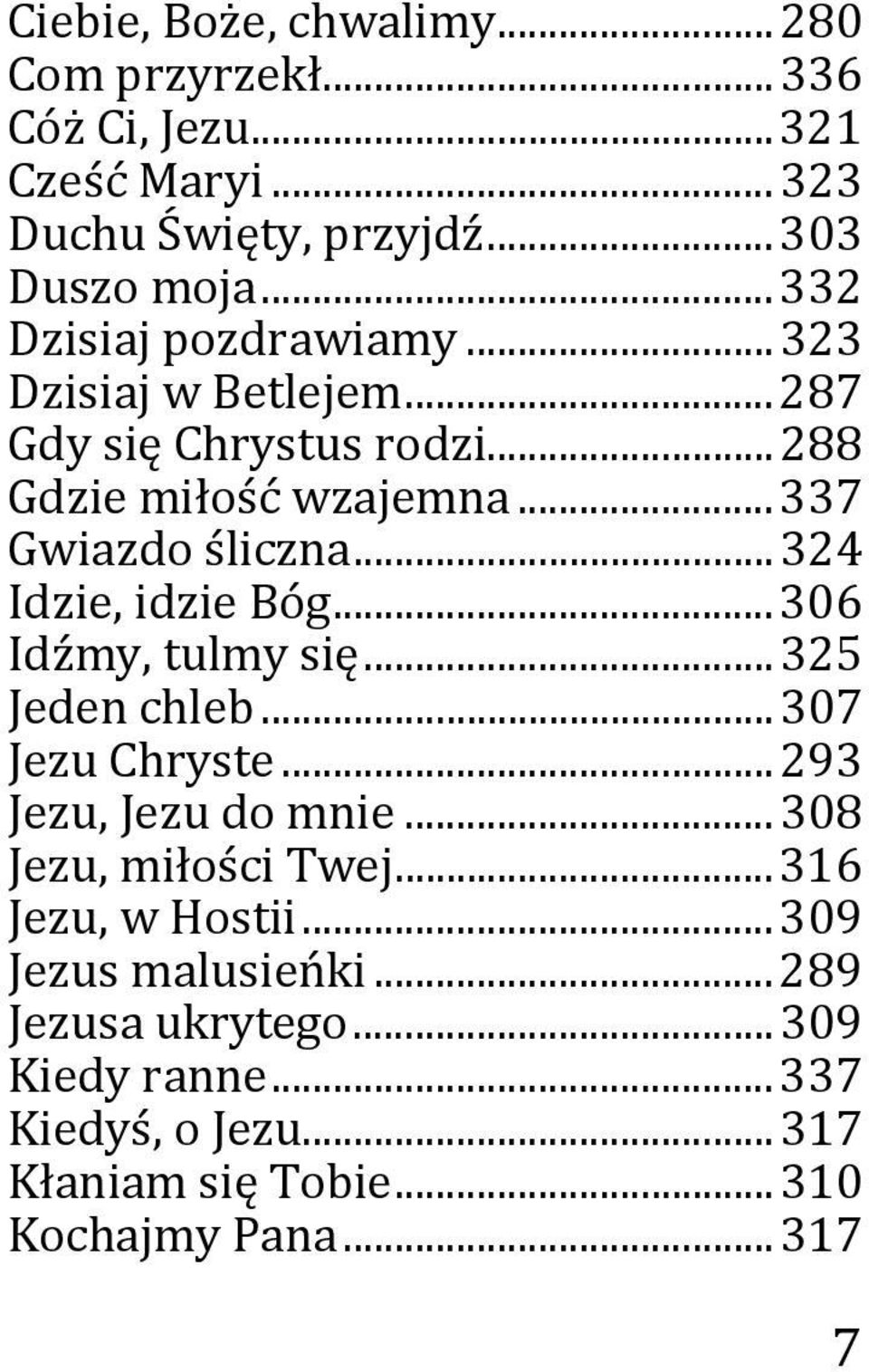 .. 324 Idzie, idzie Bóg... 306 Idźmy, tulmy się... 325 Jeden chleb... 307 Jezu Chryste... 293 Jezu, Jezu do mnie... 308 Jezu, miłości Twej.