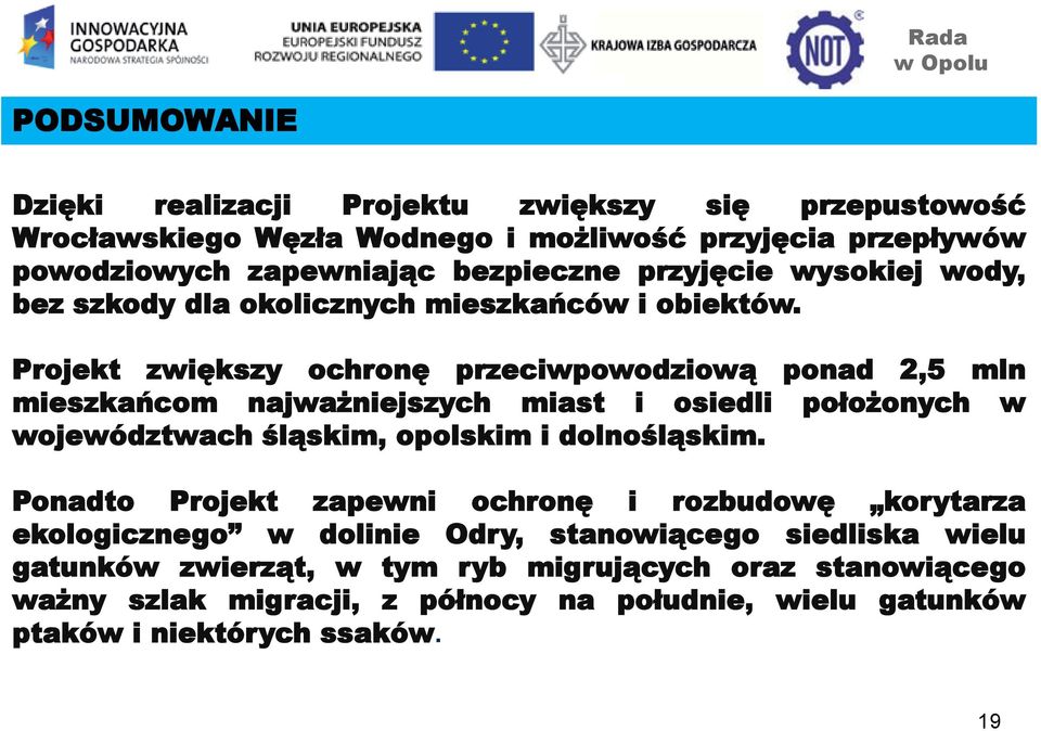 Projekt zwiększy ochronę przeciwpowodziową ponad 2,5 mln mieszkańcom najważniejszych miast i osiedli położonych w województwach śląskim, opolskim i dolnośląskim.
