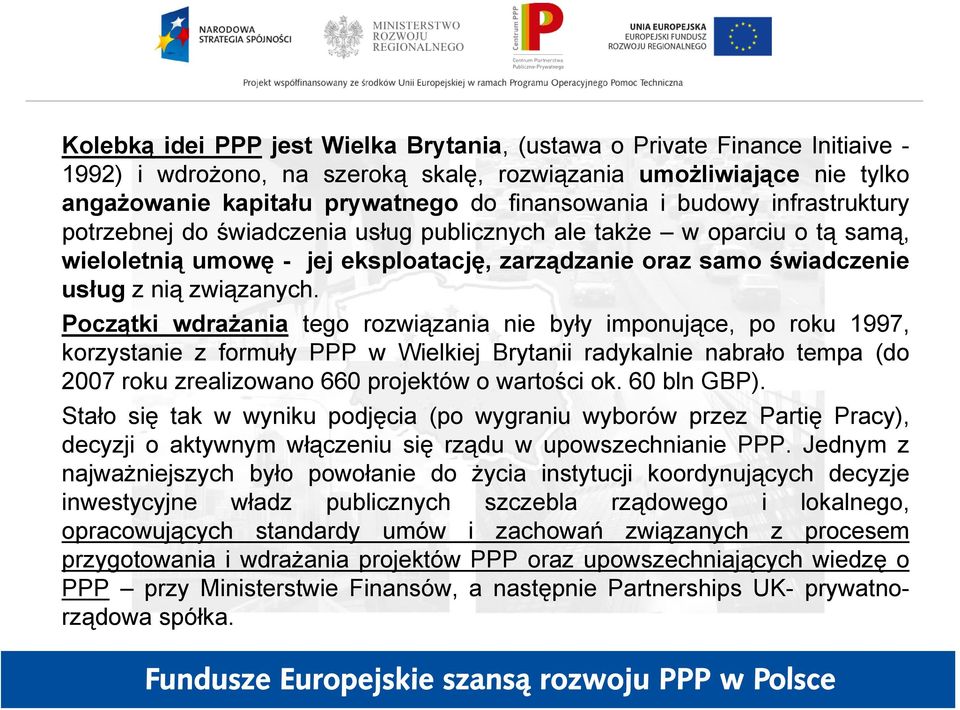 Początki wdrażania tego rozwiązania nie były imponujące, po roku 1997, korzystanie z formuły PPP w Wielkiej Brytanii radykalnie nabrało tempa (do 2007 roku zrealizowano 660 projektów o wartości ok.