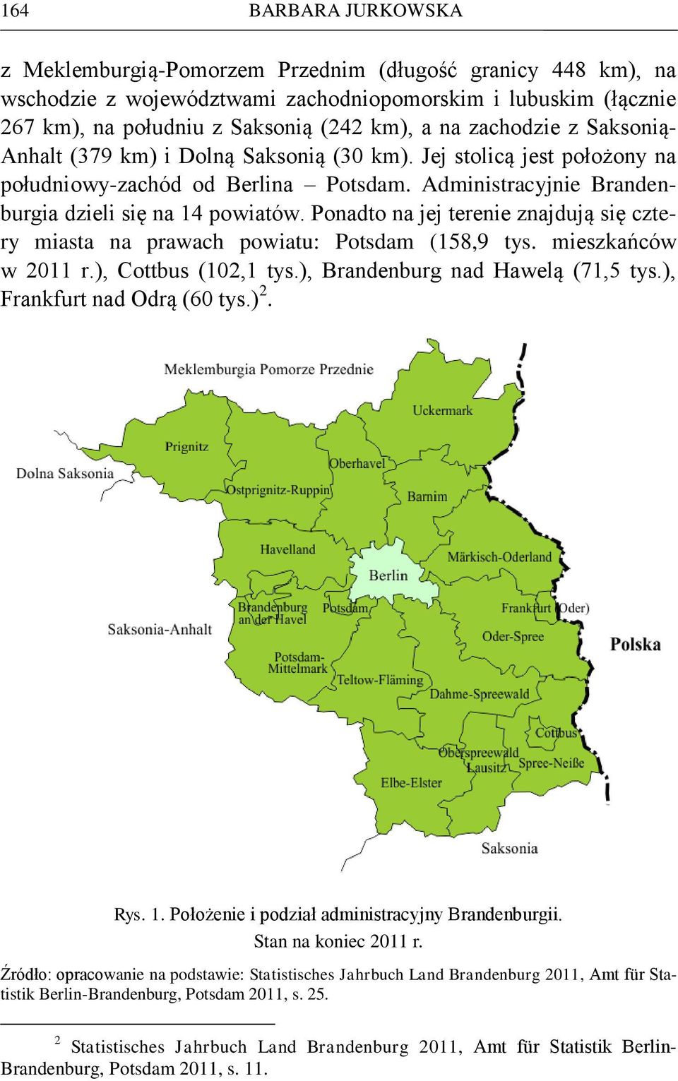 Ponadto na jej terenie znajdują się cztery miasta na prawach powiatu: Potsdam (158,9 tys. mieszkańców w 2011 r.), Cottbus (102,1 tys.), Brandenburg nad Hawelą (71,5 tys.), Frankfurt nad Odrą (60 tys.