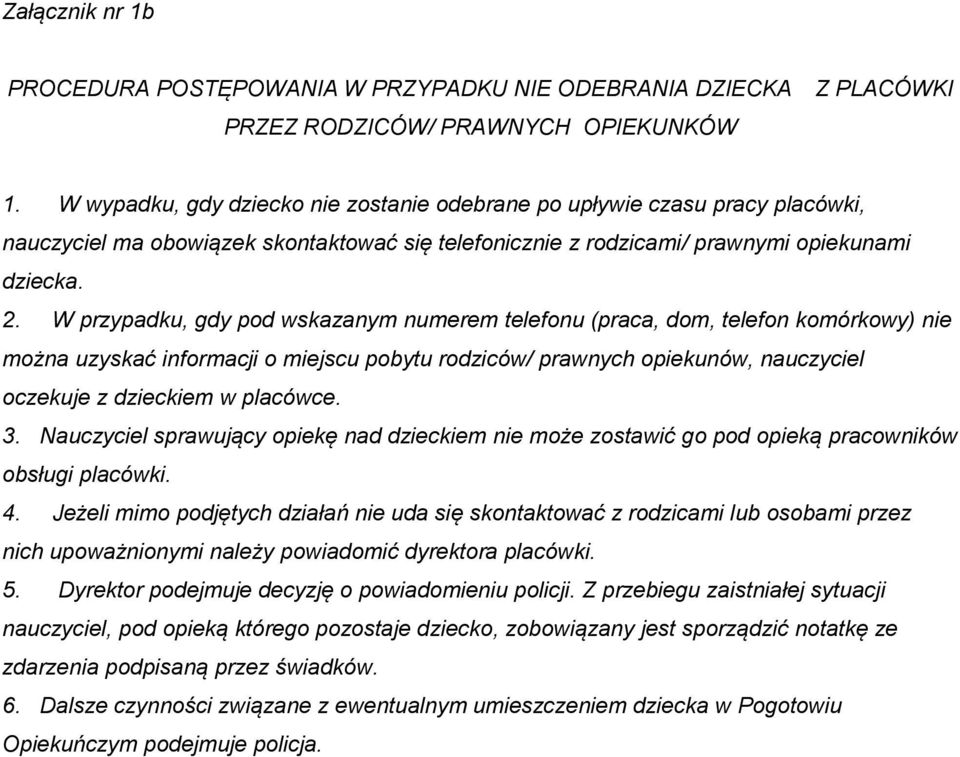 W przypadku, gdy pod wskazanym numerem telefonu (praca, dom, telefon komórkowy) nie można uzyskać informacji o miejscu pobytu rodziców/ prawnych opiekunów, nauczyciel oczekuje z dzieckiem w placówce.
