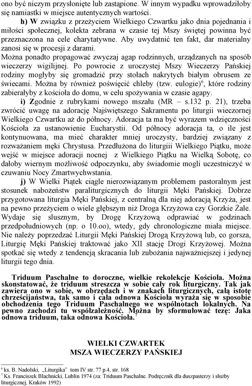 Aby uwydatnić ten fakt, dar materialny zanosi się w procesji z darami. Można ponadto propagować zwyczaj agap rodzinnych, urządzanych na sposób wieczerzy wigilijnej.