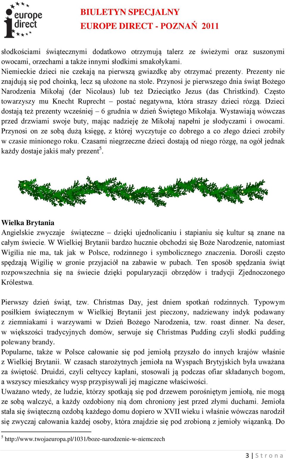 Przynosi je pierwszego dnia świąt Bożego Narodzenia Mikołaj (der Nicolaus) lub też Dzieciątko Jezus (das Christkind). Często towarzyszy mu Knecht Ruprecht postać negatywna, która straszy dzieci rózgą.