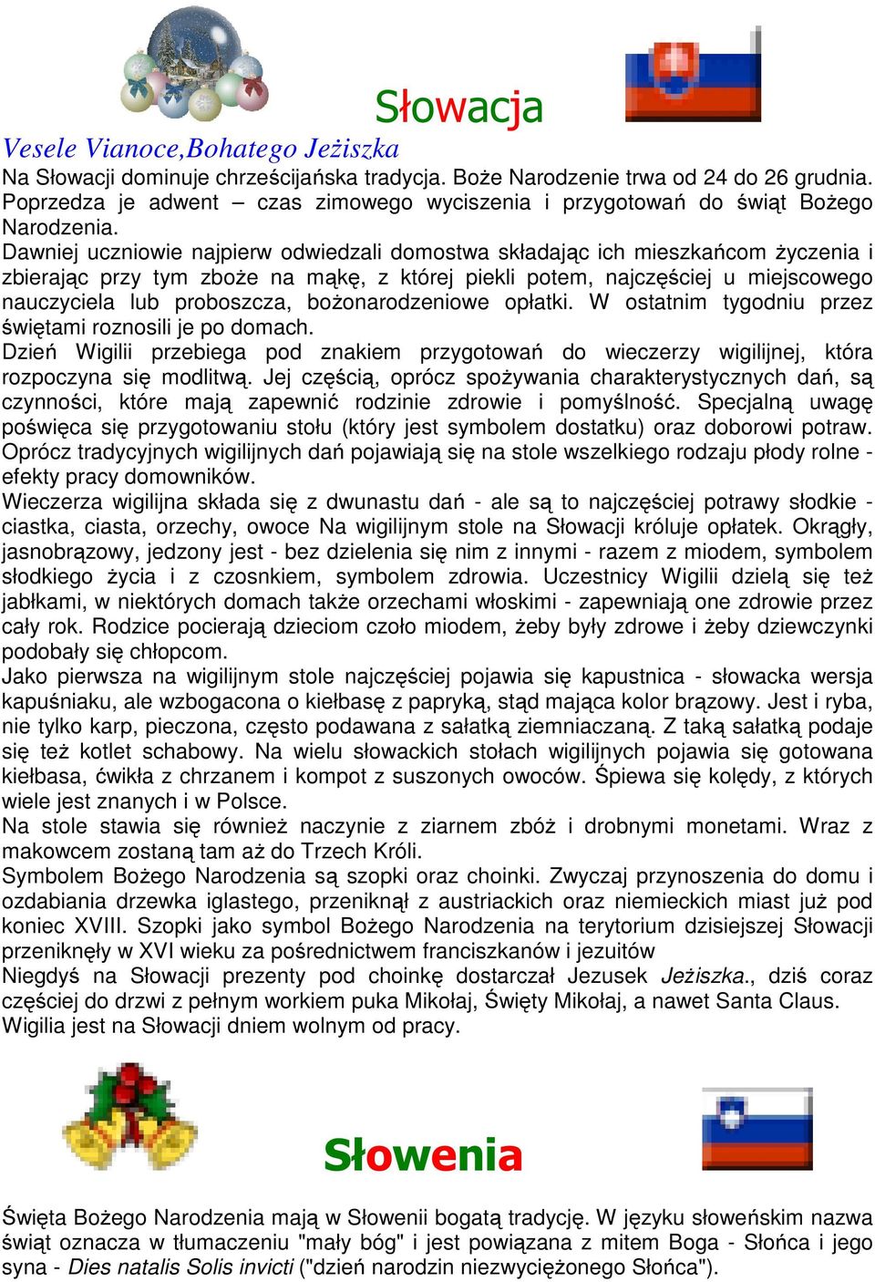 Dawniej uczniowie najpierw odwiedzali domostwa składając ich mieszkańcom życzenia i zbierając przy tym zboże na mąkę, z której piekli potem, najczęściej u miejscowego nauczyciela lub proboszcza,