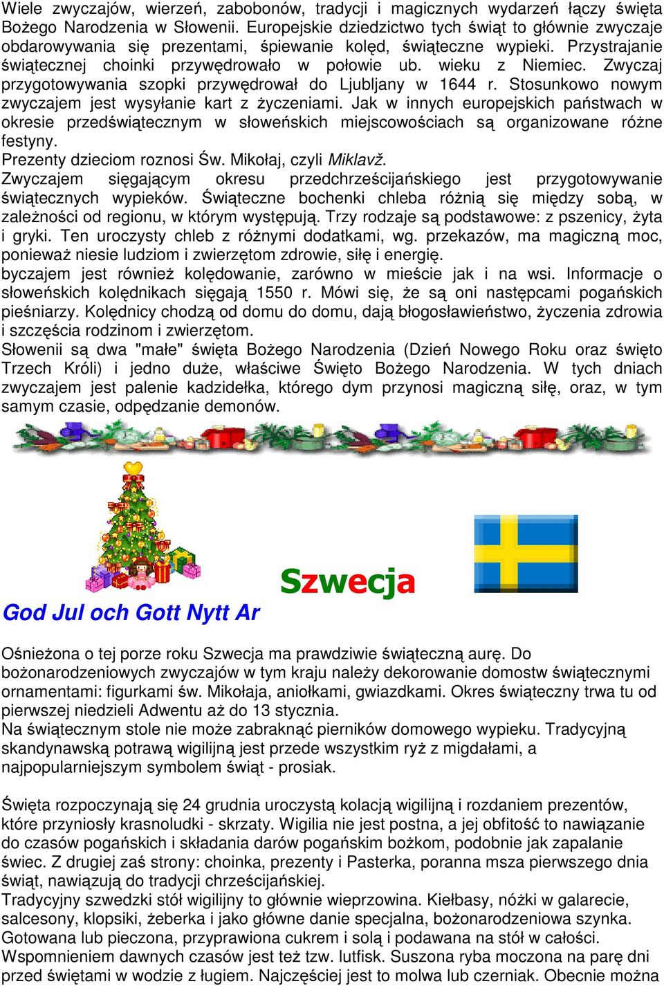 Zwyczaj przygotowywania szopki przywędrował do Ljubljany w 1644 r. Stosunkowo nowym zwyczajem jest wysyłanie kart z życzeniami.