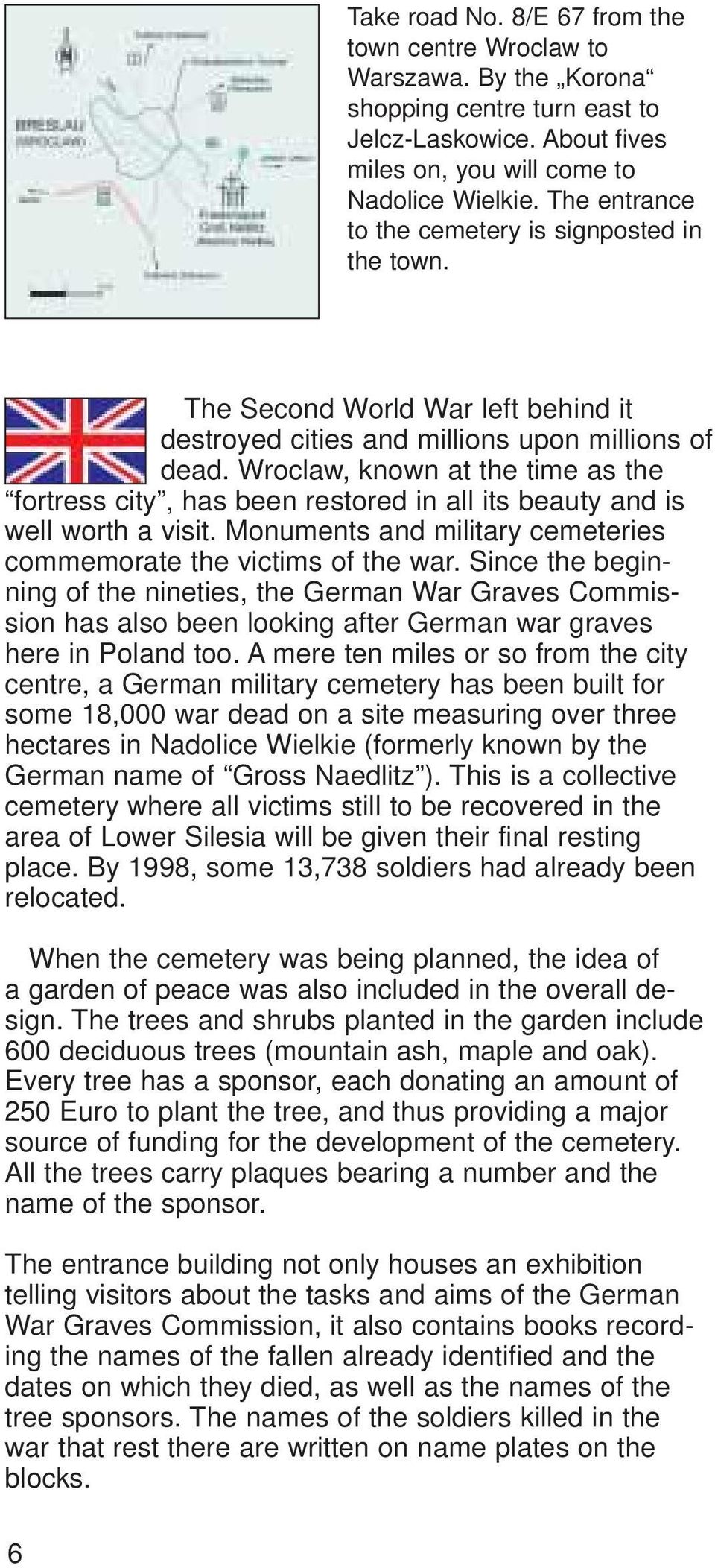 Wroclaw, known at the time as the fortress city, has been restored in all its beauty and is well worth a visit. Monuments and military cemeteries commemorate the victims of the war.