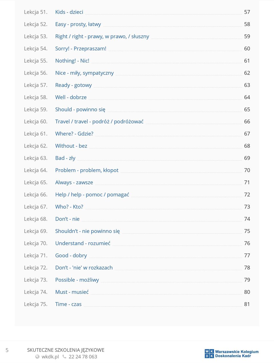 67 Lekcja 62. Without - bez 68 Lekcja 63. Bad - zły 69 Lekcja 64. Problem - problem, kłopot 70 Lekcja 65. Always - zawsze 71 Lekcja 66. Help / help - pomoc / pomagać 72 Lekcja 67. Who? - Kto?