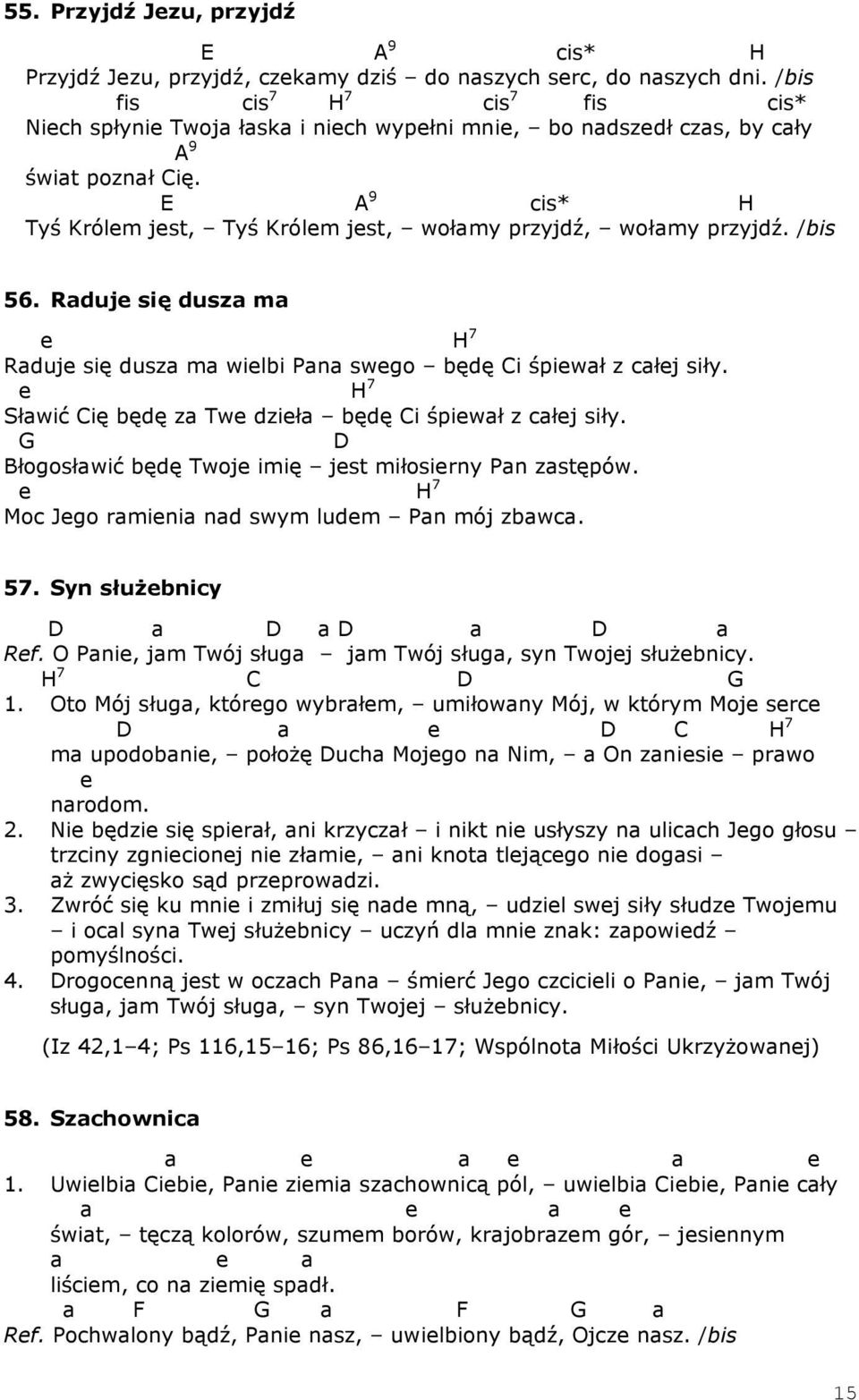 E A 9 cis* H Tyś Królem jest, Tyś Królem jest, wołamy przyjdź, wołamy przyjdź. /bis 56. Raduje się dusza ma e H 7 Raduje się dusza ma wielbi Pana swego będę Ci śpiewał z całej siły.