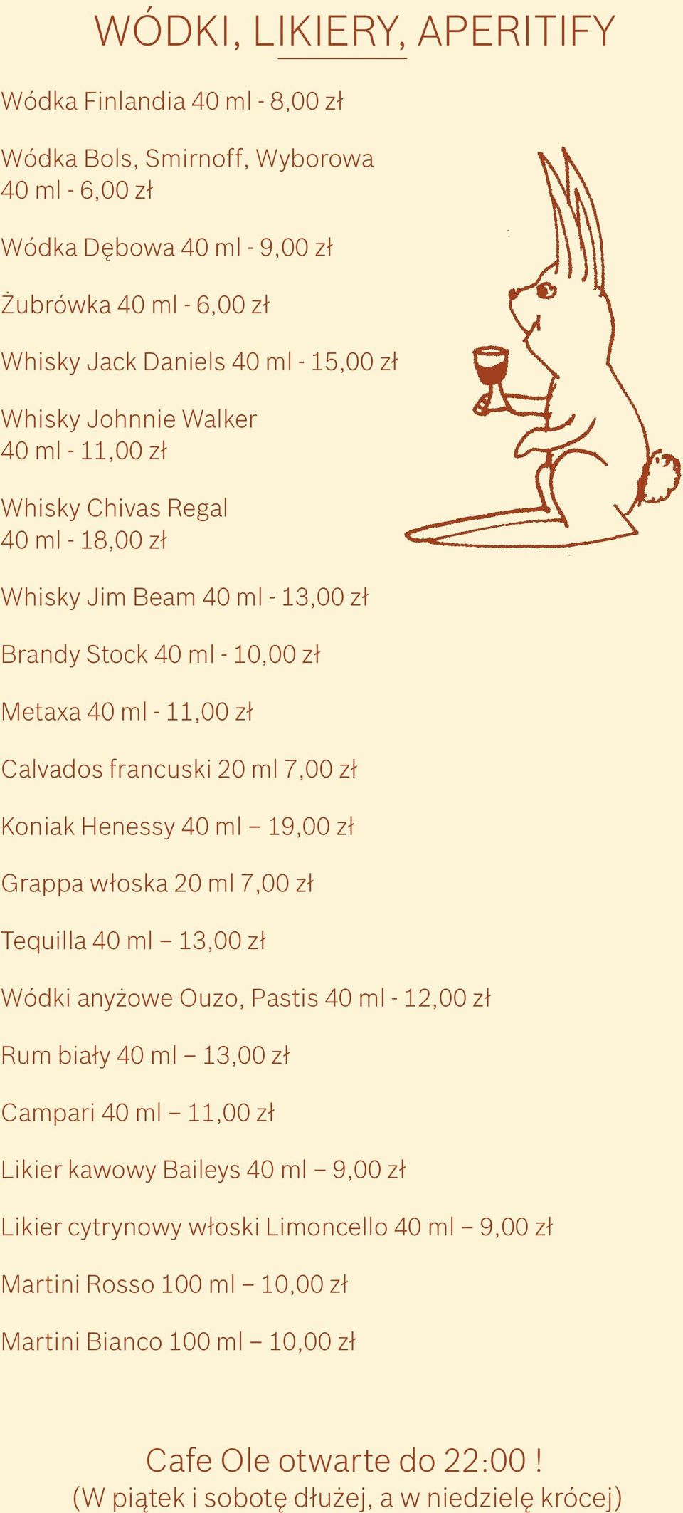 Koniak Henessy 40 ml 19,00 zł Grappa włoska 20 ml 7,00 zł Tequilla 40 ml 13,00 zł Wódki anyżowe Ouzo, Pastis 40 ml - 12,00 zł Rum biały 40 ml 13,00 zł Campari 40 ml 11,00 zł Likier kawowy Baileys