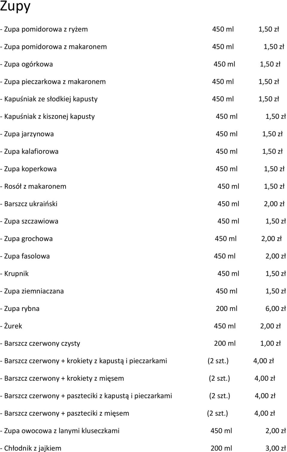 Barszcz ukraiński 450 ml 2,00 zł - Zupa szczawiowa 450 ml 1,50 zł - Zupa grochowa 450 ml 2,00 zł - Zupa fasolowa 450 ml 2,00 zł - Krupnik 450 ml 1,50 zł - Zupa ziemniaczana 450 ml 1,50 zł - Zupa