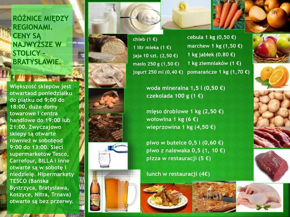 Zwyczajowo sklepy są otwarte również w sobotęod 9:00 do 13:00. Sieci supermarketów Tesco, Carrefour, BILLA i inne otwarte są w sobotę i niedzielę.