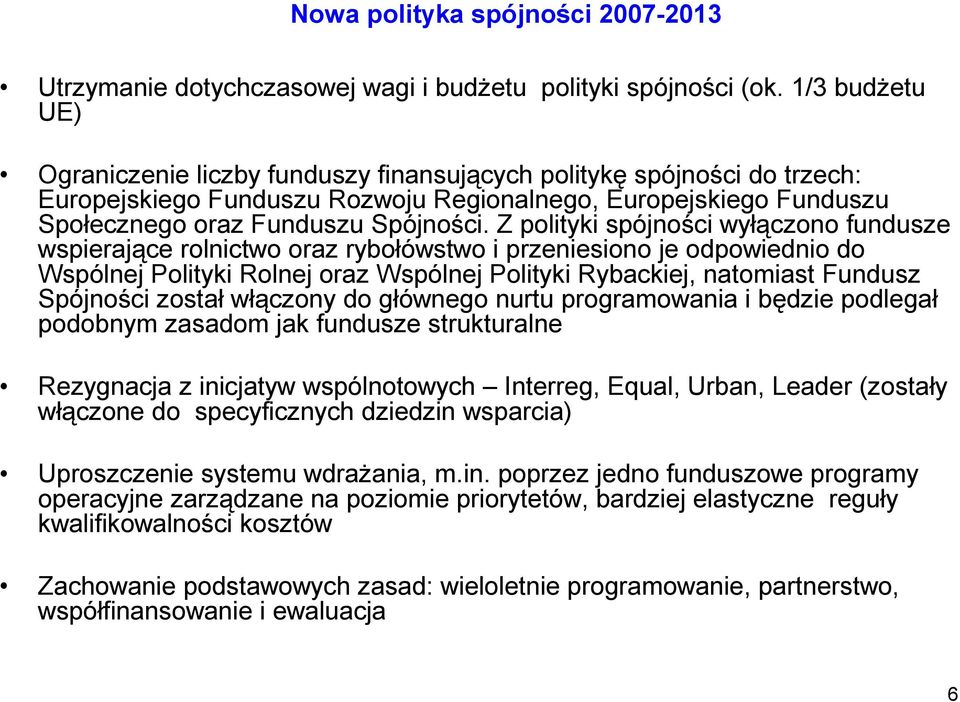 Z polityki spójności wyłączono fundusze wspierające rolnictwo oraz rybołówstwo i przeniesiono je odpowiednio do Wspólnej Polityki Rolnej oraz Wspólnej Polityki Rybackiej, natomiast Fundusz Spójności