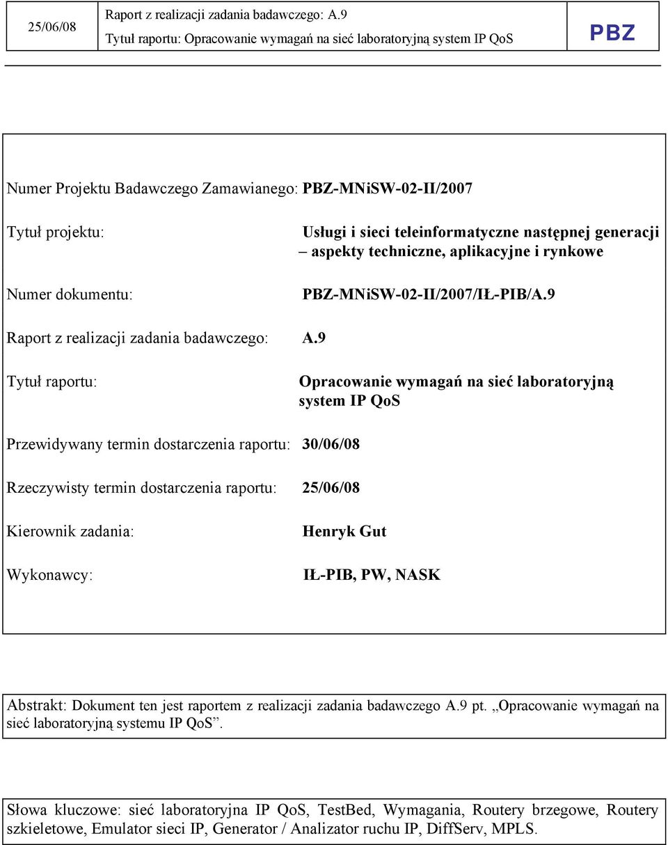 9 Tytuł raportu: Opracowanie wymagań na sieć laboratoryjną system IP QoS Przewidywany termin dostarczenia raportu: 30/06/08 Rzeczywisty termin dostarczenia raportu: 25/06/08 Kierownik