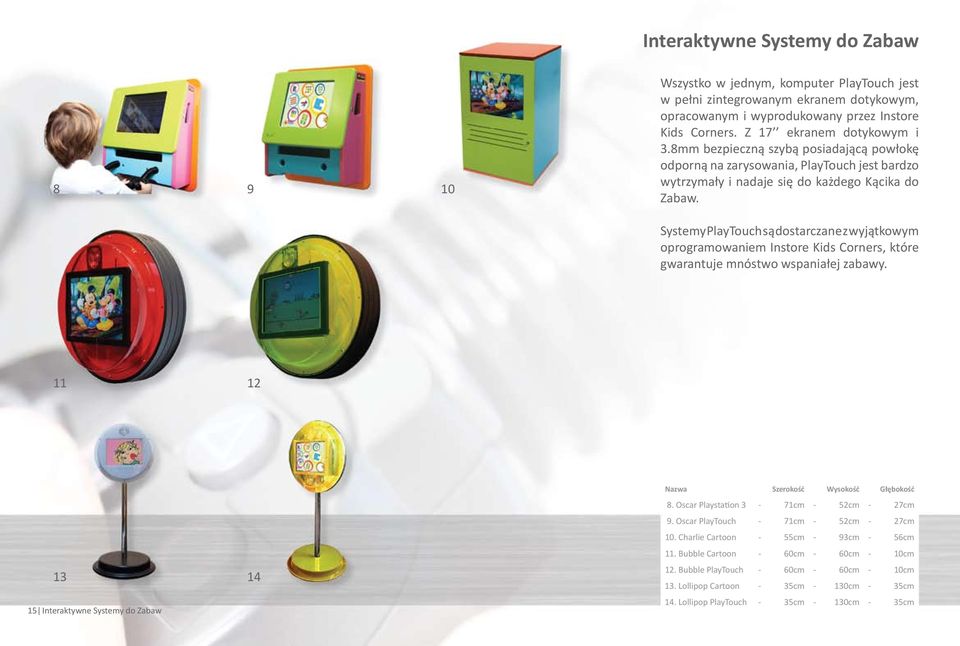 Systemy PlayTouch są dostarczane z wyjątkowym oprogramowaniem Instore Kids Corners, które gwarantuje mnóstwo wspaniałej zabawy. 11 12 Nazwa Szerokość Wysokość Głębokość 8.