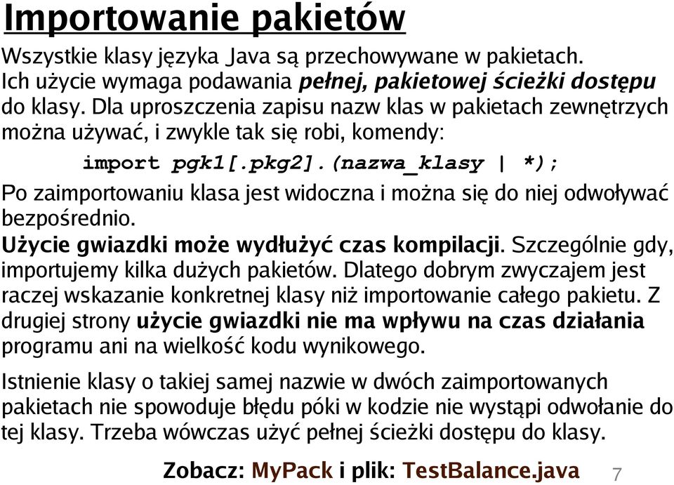 (nazwa_klasy *); Po zaimportowaniu klasa jest widoczna i można się do niej odwoływać bezpośrednio. Użycie gwiazdki może wydłużyć czas kompilacji. Szczególnie gdy, importujemy kilka dużych pakietów.