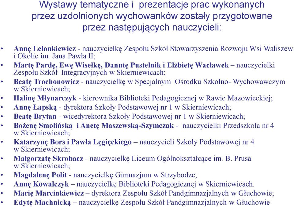 Jana Pawła II; Martę Pardę, Ewę Wisełkę, Danutę Pustelnik i Elżbietę Wacławek nauczycielki Zespołu Szkół Integracyjnych w Skierniewicach; Beatę Trochonowicz - nauczycielkę w Specjalnym Ośrodku