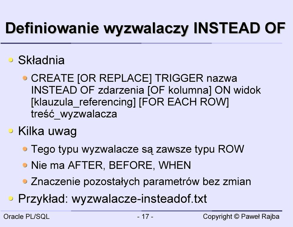 treść_wyzwalacza Kilka uwag Tego typu wyzwalacze są zawsze typu ROW Nie ma AFTER,