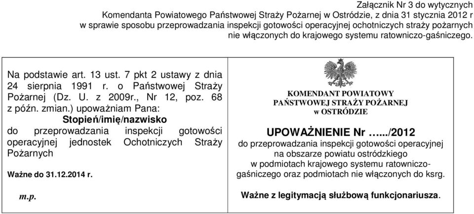 , Nr 12, poz. 68 z późn. zmian.) upoważniam Pana: Stopień/imię/nazwisko do przeprowadzania inspekcji gotowości operacyjnej jednostek Ochotniczych Straży Pożarnych Ważne do 31.12.2014 r. m.p. KOMENDANT POWIATOWY PAŃSTWOWEJ STRAŻY POŻARNEJ w OSTRÓDZIE UPOWAŻNIENIE Nr.