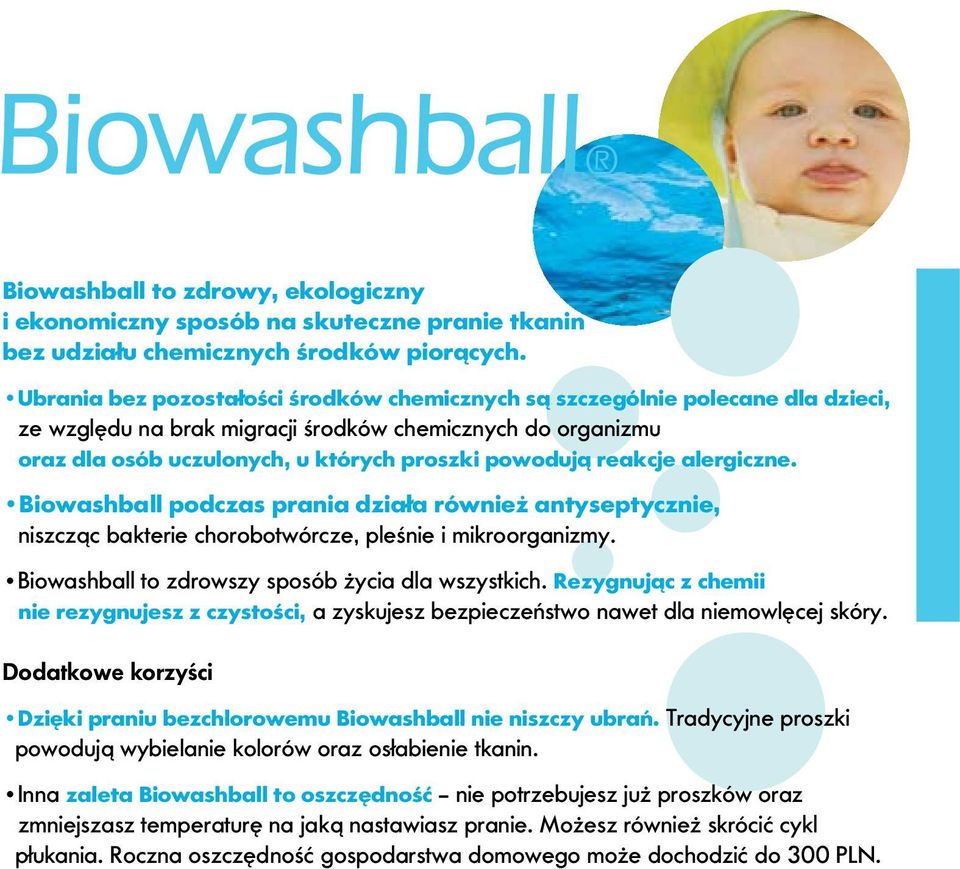reakcje alergiczne. Biowashball podczas prania działa również antyseptycznie, niszcząc bakterie chorobotwórcze, pleśnie i mikroorganizmy. Biowashball to zdrowszy sposób życia dla wszystkich.