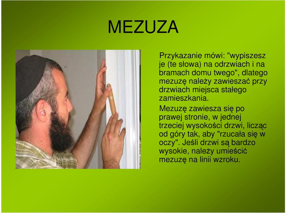 Mezuzę zawiesza się po prawej stronie, w jednej trzeciej wysokości drzwi, licząc od góry