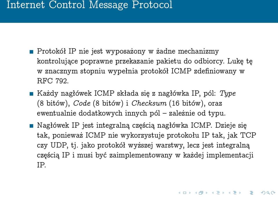 Każdy nagłówek ICMP składa się z nagłówka IP, pól: Type (8 bitów), Code (8 bitów) i Checksum (16 bitów), oraz ewentualnie dodatkowych innych pól zależnie od